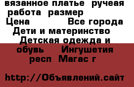 вязанное платье. ручеая работа. размер 116-122. › Цена ­ 4 800 - Все города Дети и материнство » Детская одежда и обувь   . Ингушетия респ.,Магас г.